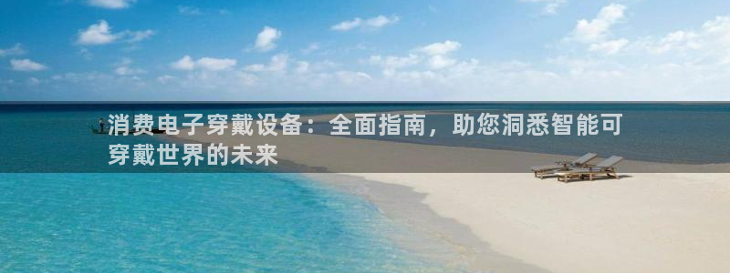 K8凯发国国际入口|消费电子穿戴设备:全面指南,助您洞悉智能可
穿戴世界的未来